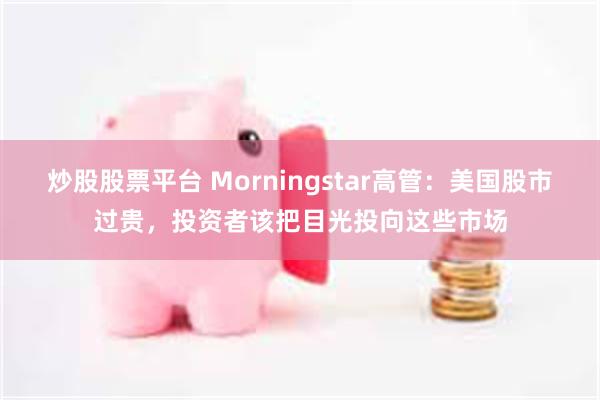 炒股股票平台 Morningstar高管：美国股市过贵，投资者该把目光投向这些市场