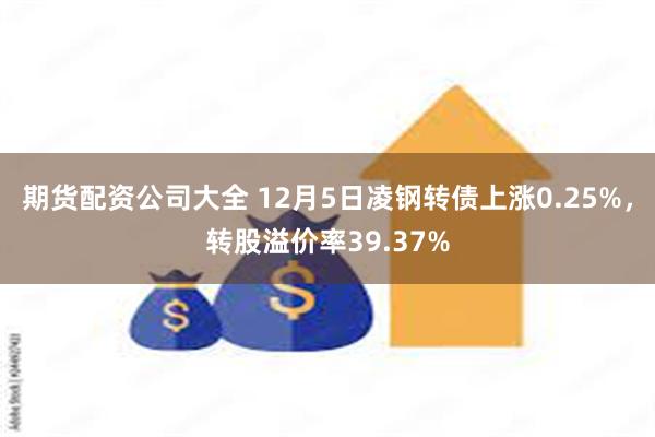 期货配资公司大全 12月5日凌钢转债上涨0.25%，转股溢价率39.37%