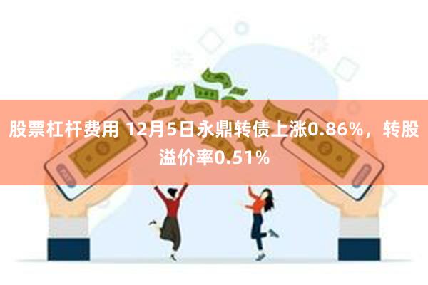 股票杠杆费用 12月5日永鼎转债上涨0.86%，转股溢价率0.51%