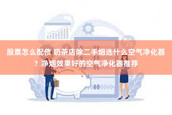 股票怎么配债 奶茶店除二手烟选什么空气净化器？净烟效果好的空气净化器推荐