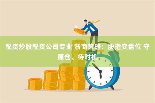 配资炒股配资公司专业 浙商策略：股指变盘位 守原仓、待时机