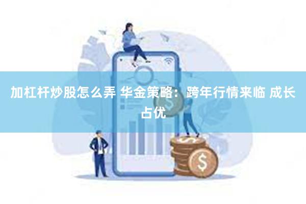 加杠杆炒股怎么弄 华金策略：跨年行情来临 成长占优