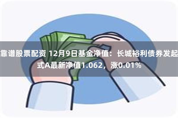 靠谱股票配资 12月9日基金净值：长城裕利债券发起式A最新净值1.062，涨0.01%