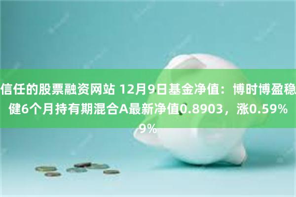 信任的股票融资网站 12月9日基金净值：博时博盈稳健6个月持有期混合A最新净值0.8903，涨0.59%