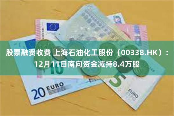 股票融资收费 上海石油化工股份（00338.HK）：12月11日南向资金减持8.4万股