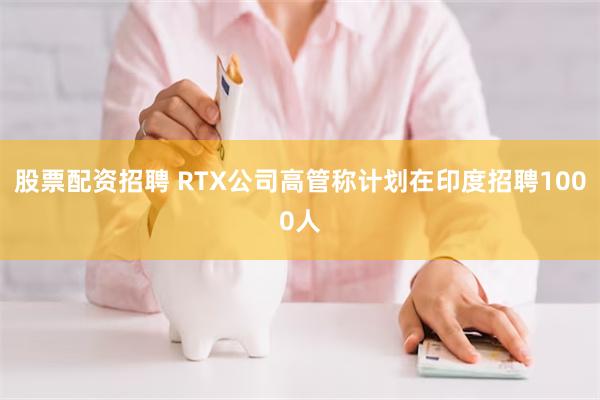 股票配资招聘 RTX公司高管称计划在印度招聘1000人