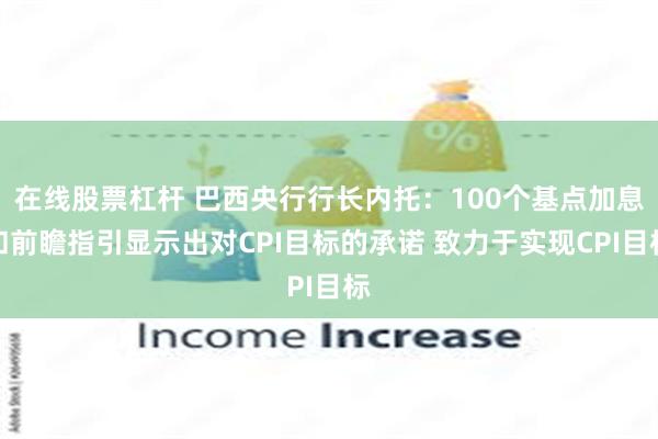 在线股票杠杆 巴西央行行长内托：100个基点加息和前瞻指引显示出对CPI目标的承诺 致力于实现CPI目标