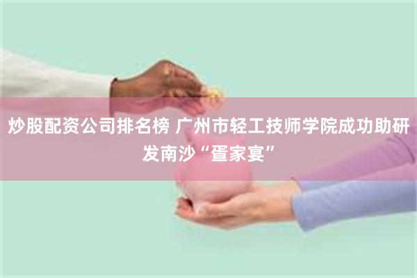 炒股配资公司排名榜 广州市轻工技师学院成功助研发南沙“疍家宴”