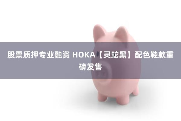 股票质押专业融资 HOKA【灵蛇黑】配色鞋款重磅发售