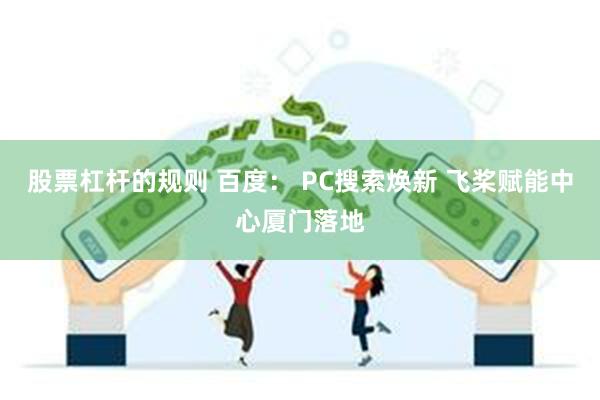 股票杠杆的规则 百度： PC搜索焕新 飞桨赋能中心厦门落地