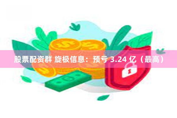 股票配资群 旋极信息：预亏 3.24 亿（最高）