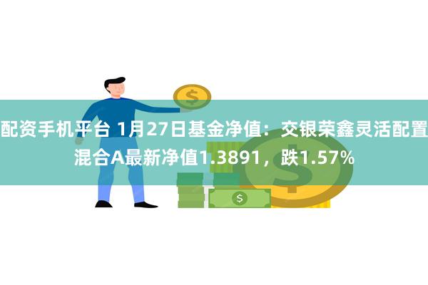 配资手机平台 1月27日基金净值：交银荣鑫灵活配置混合A最新净值1.3891，跌1.57%