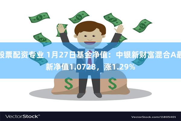 股票配资专业 1月27日基金净值：中银新财富混合A最新净值1.0728，涨1.29%