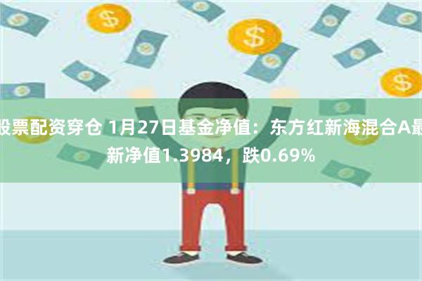 股票配资穿仓 1月27日基金净值：东方红新海混合A最新净值1.3984，跌0.69%