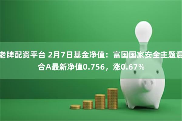 老牌配资平台 2月7日基金净值：富国国家安全主题混合A最新净值0.756，涨0.67%