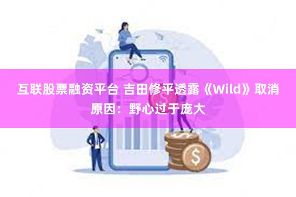 互联股票融资平台 吉田修平透露《Wild》取消原因：野心过于庞大