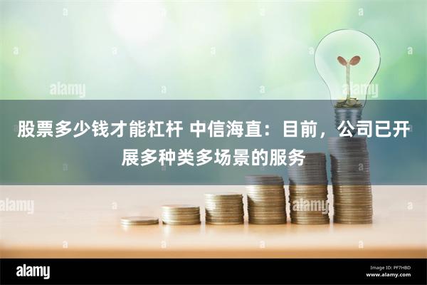 股票多少钱才能杠杆 中信海直：目前，公司已开展多种类多场景的服务