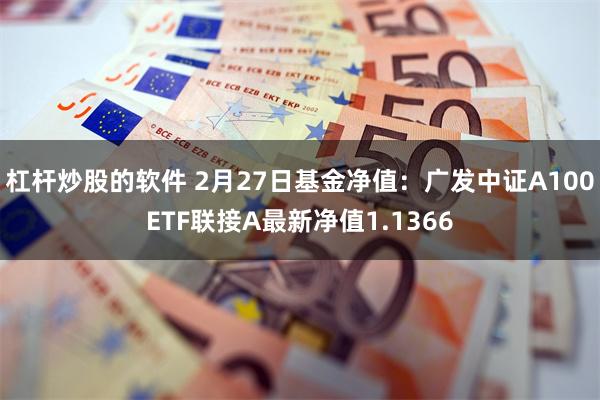 杠杆炒股的软件 2月27日基金净值：广发中证A100ETF联接A最新净值1.1366