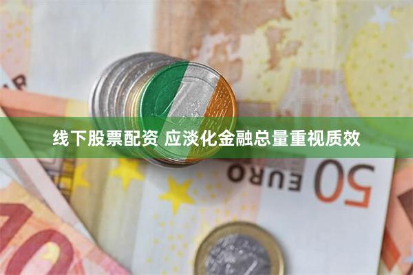 线下股票配资 应淡化金融总量重视质效