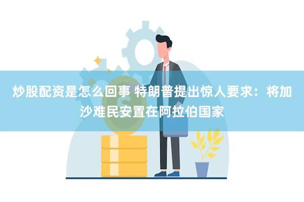 炒股配资是怎么回事 特朗普提出惊人要求：将加沙难民安置在阿拉伯国家