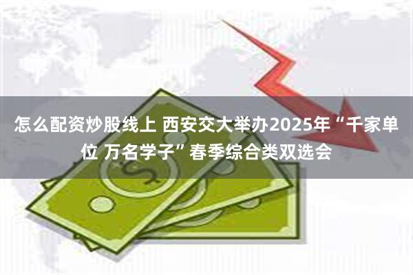 怎么配资炒股线上 西安交大举办2025年“千家单位 万名学子”春季综合类双选会